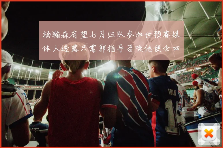 杨瀚森有望七月归队参加世预赛媒体人透露只需郭指导召唤他便会回归