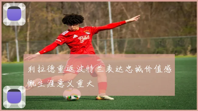 利拉德重返波特兰表达忠诚价值感慨生涯意义重大