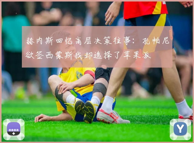 赫内斯回忆高层决策往事：孔帕尼欲签西蒙斯我却选择了苹果派