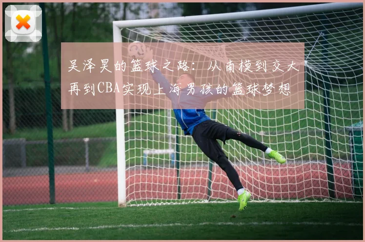 吴泽昊的篮球之路：从南模到交大再到CBA实现上海男孩的篮球梦想