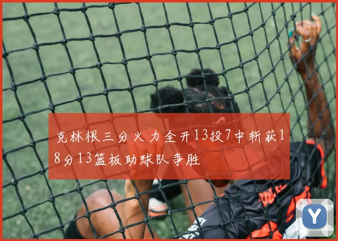 克林根三分火力全开13投7中斩获18分13篮板助球队争胜
