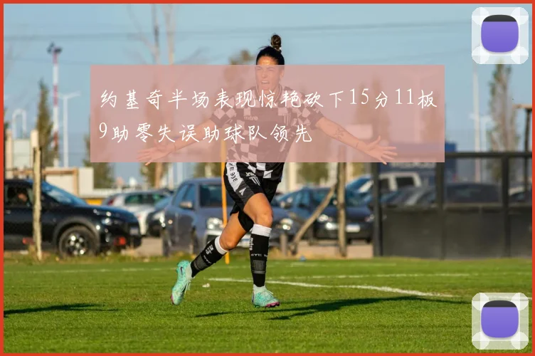 约基奇半场表现惊艳砍下15分11板9助零失误助球队领先