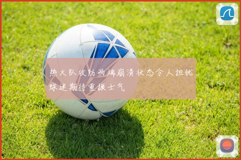 热火队攻防两端崩溃状态令人担忧球迷期待重振士气