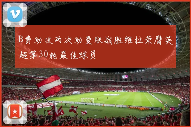 B费助攻两次助曼联战胜维拉荣膺英超第30轮最佳球员