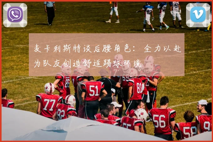 麦卡利斯特谈后腰角色：全力以赴为队友创造舒适踢球环境