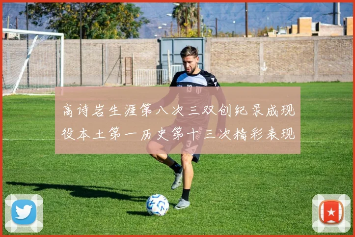 高诗岩生涯第八次三双创纪录成现役本土第一历史第十三次精彩表现引发热议