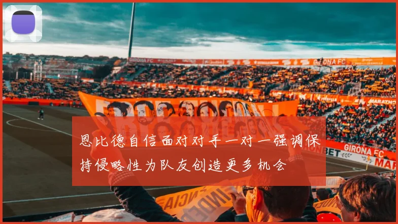 恩比德自信面对对手一对一强调保持侵略性为队友创造更多机会