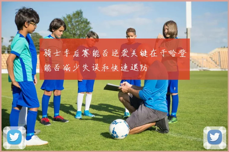 骑士季后赛能否逆袭关键在于哈登能否减少失误和快速退防