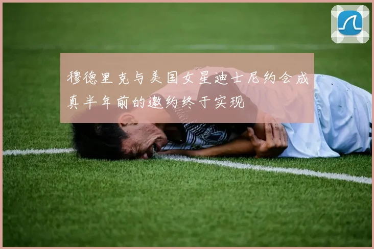 穆德里克与美国女星迪士尼约会成真半年前的邀约终于实现