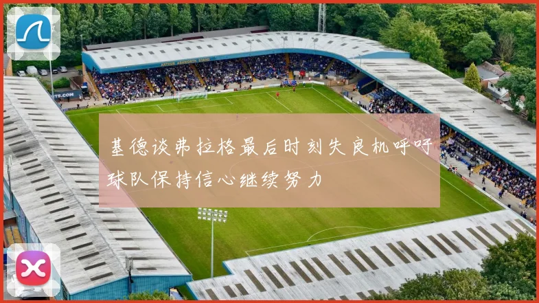 基德谈弗拉格最后时刻失良机呼吁球队保持信心继续努力