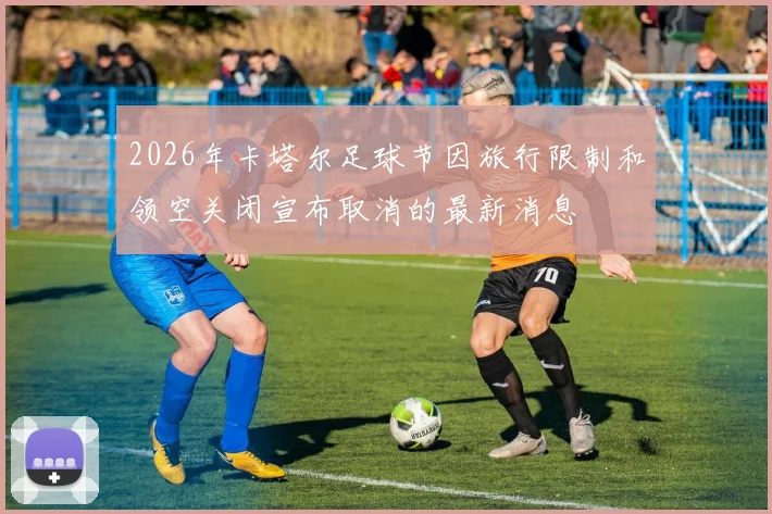 2026年卡塔尔足球节因旅行限制和领空关闭宣布取消的最新消息