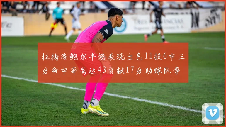 拉梅洛鲍尔半场表现出色11投6中三分命中率高达43贡献17分助球队争胜