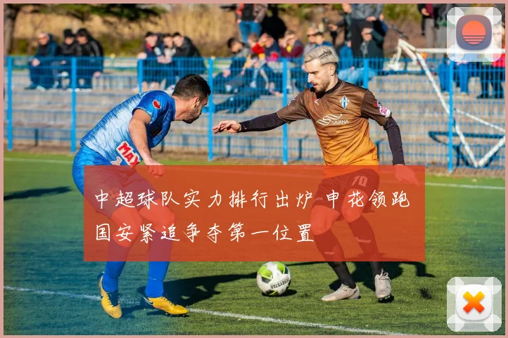 中超球队实力排行出炉 申花领跑 国安紧追争夺第一位置