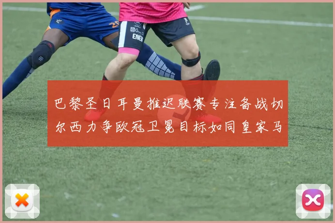 巴黎圣日耳曼推迟联赛专注备战切尔西力争欧冠卫冕目标如同皇家马德里