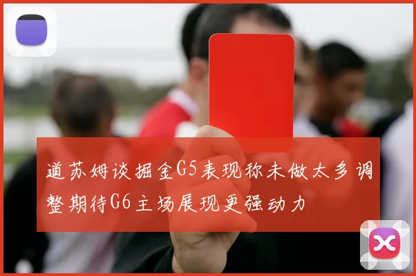 道苏姆谈掘金G5表现称未做太多调整期待G6主场展现更强动力