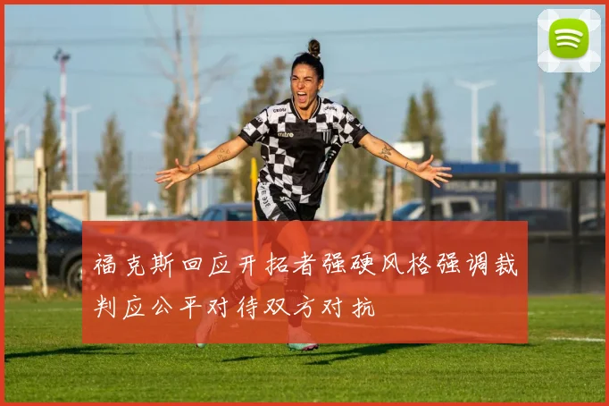 福克斯回应开拓者强硬风格强调裁判应公平对待双方对抗