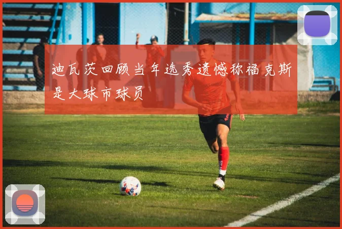 迪瓦茨回顾当年选秀遗憾称福克斯是大球市球员