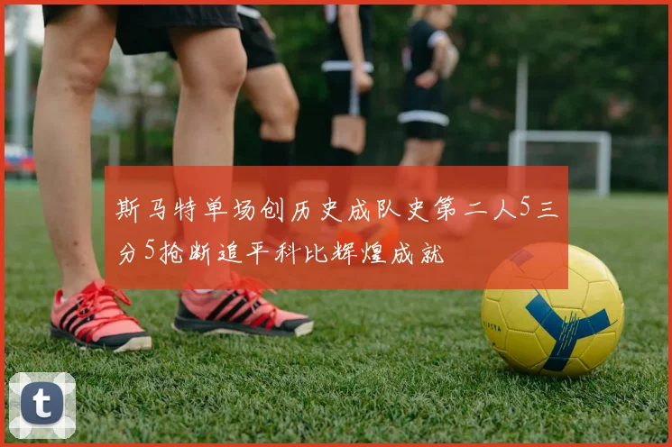 斯马特单场创历史成队史第二人5三分5抢断追平科比辉煌成就