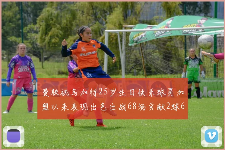 曼联祝乌加特25岁生日快乐球员加盟以来表现出色出战68场贡献2球6助