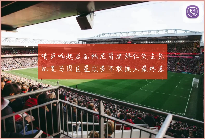 哨声响起后孔帕尼冒进拜仁失去先机皇马因巨星众多不敢换人最终落败