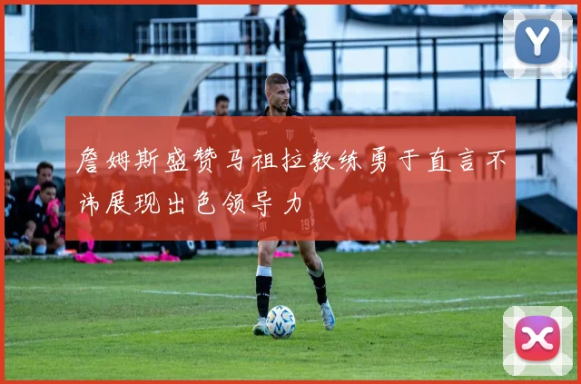 詹姆斯盛赞马祖拉教练勇于直言不讳展现出色领导力