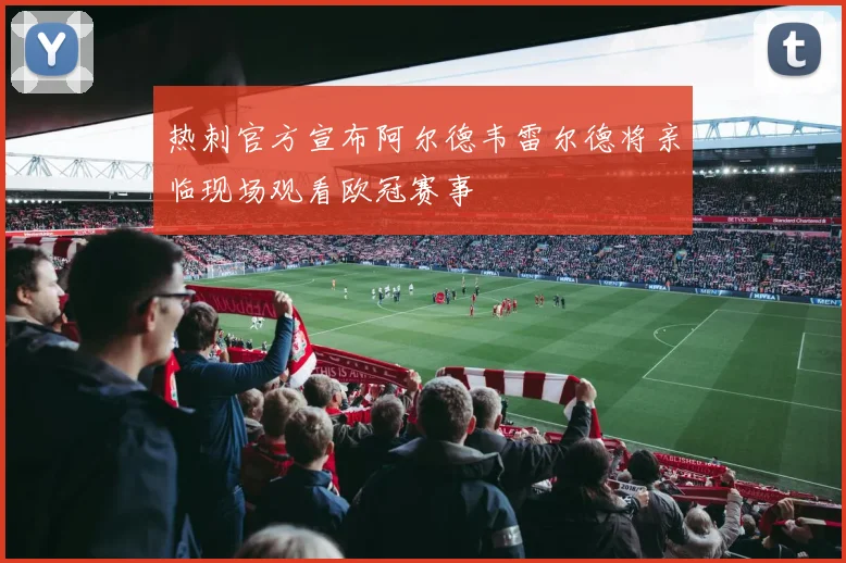 热刺官方宣布阿尔德韦雷尔德将亲临现场观看欧冠赛事
