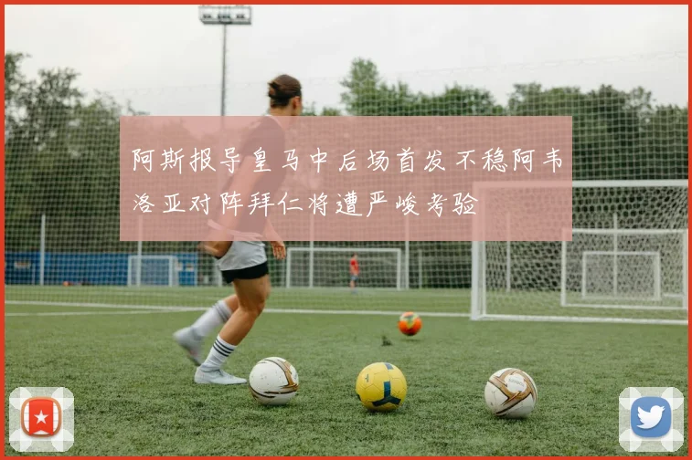 阿斯报导皇马中后场首发不稳阿韦洛亚对阵拜仁将遭严峻考验