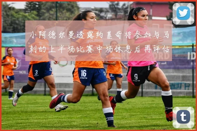 小阿德尔曼透露约基奇将参加与马刺的上半场比赛中场休息后再评估状态