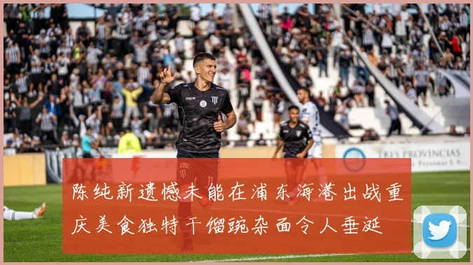 陈纯新遗憾未能在浦东海港出战重庆美食独特干馏豌杂面令人垂涎