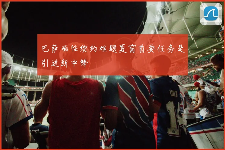 巴萨面临续约难题夏窗首要任务是引进新中锋