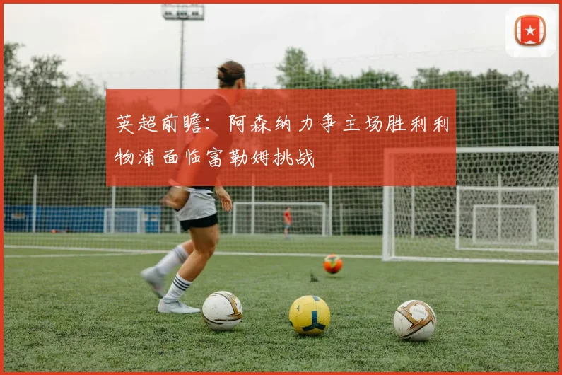 英超前瞻：阿森纳力争主场胜利利物浦面临富勒姆挑战