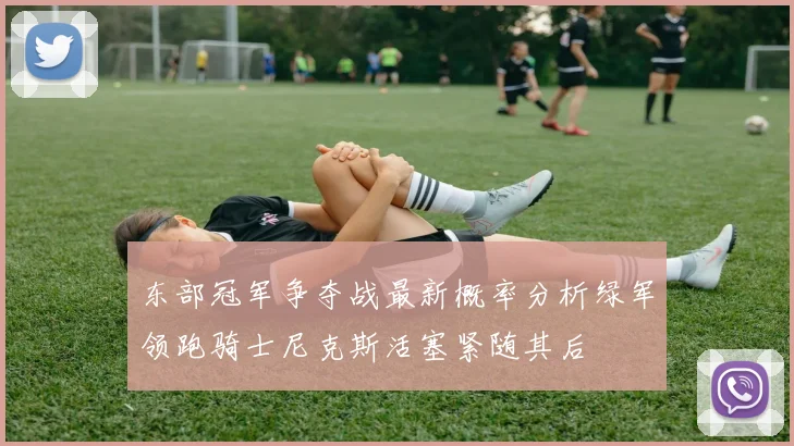 东部冠军争夺战最新概率分析绿军领跑骑士尼克斯活塞紧随其后