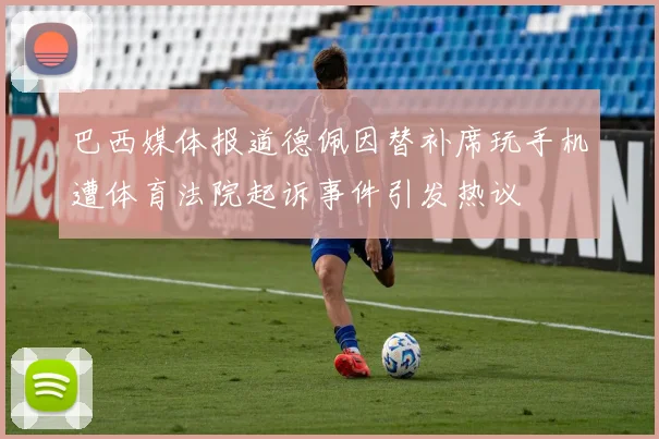 巴西媒体报道德佩因替补席玩手机遭体育法院起诉事件引发热议