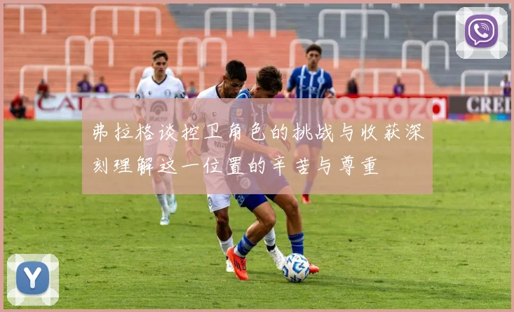 弗拉格谈控卫角色的挑战与收获深刻理解这一位置的辛苦与尊重