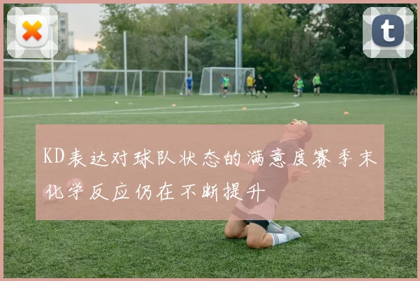 KD表达对球队状态的满意度赛季末化学反应仍在不断提升