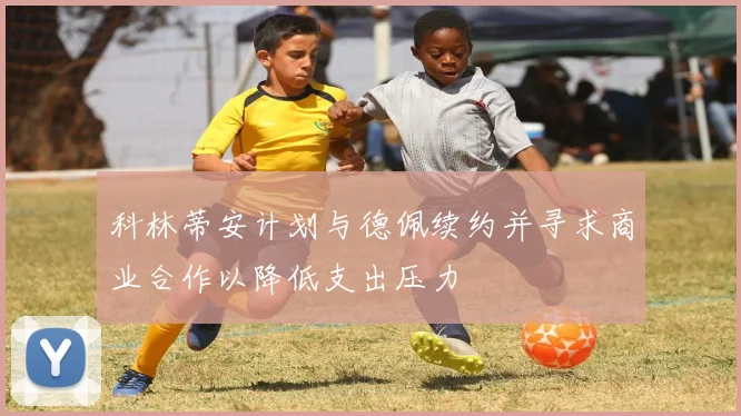科林蒂安计划与德佩续约并寻求商业合作以降低支出压力