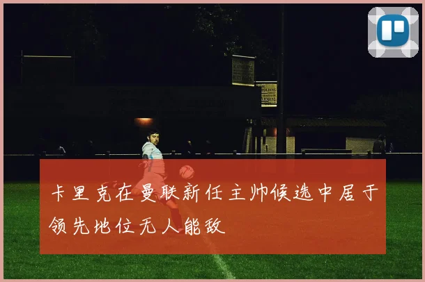 卡里克在曼联新任主帅候选中居于领先地位无人能敌