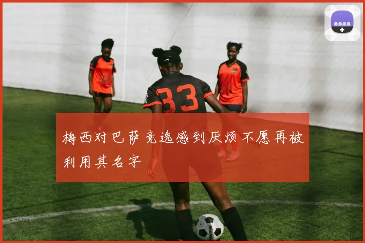 梅西对巴萨竞选感到厌烦不愿再被利用其名字