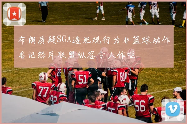 布朗质疑SGA造犯规行为非篮球动作名记怒斥联盟纵容令人作呕