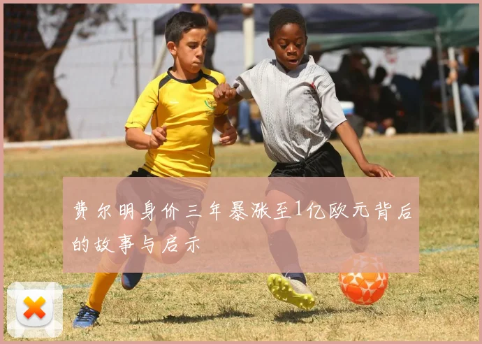 费尔明身价三年暴涨至1亿欧元背后的故事与启示