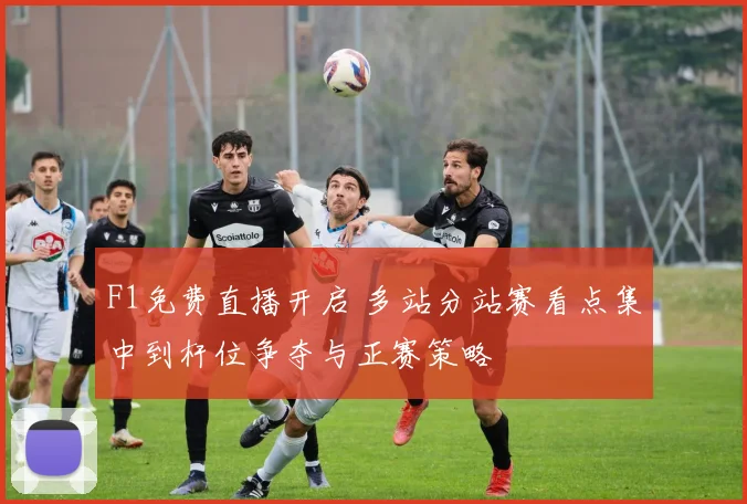 F1免费直播开启 多站分站赛看点集中到杆位争夺与正赛策略