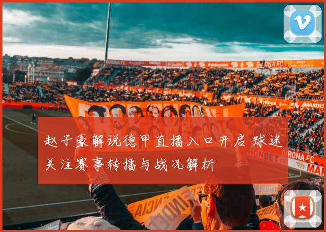 赵子豪解说德甲直播入口开启 球迷关注赛事转播与战况解析