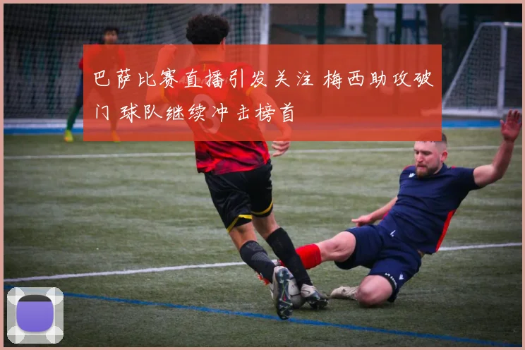 巴萨比赛直播引发关注 梅西助攻破门 球队继续冲击榜首