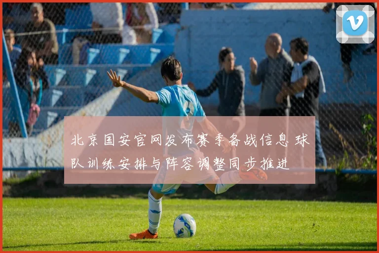 北京国安官网发布赛季备战信息 球队训练安排与阵容调整同步推进
