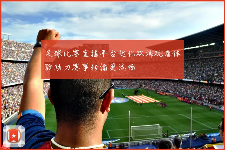 足球比赛直播平台优化双端观看体验助力赛事转播更流畅