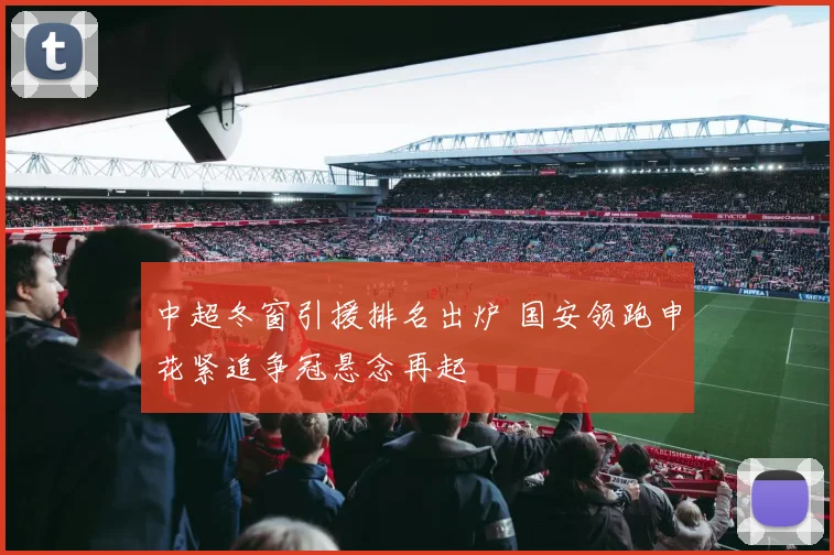中超冬窗引援排名出炉 国安领跑申花紧追争冠悬念再起