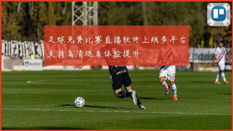 足球免费比赛直播软件上线多平台支持高清观看体验提升