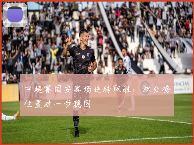 中超赛国安客场逆转取胜，积分榜位置进一步稳固