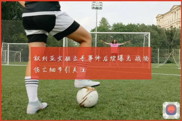 叙利亚女狙击手事件后续曝光 战场伤亡细节引关注