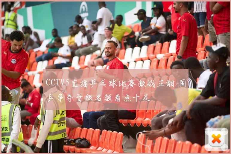 CCTV5直播乒乓球比赛激战正酣 国乒争夺晋级名额看点十足